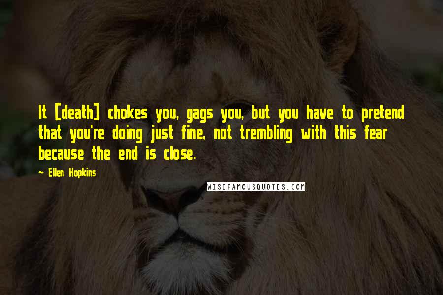 Ellen Hopkins Quotes: It [death] chokes you, gags you, but you have to pretend that you're doing just fine, not trembling with this fear because the end is close.