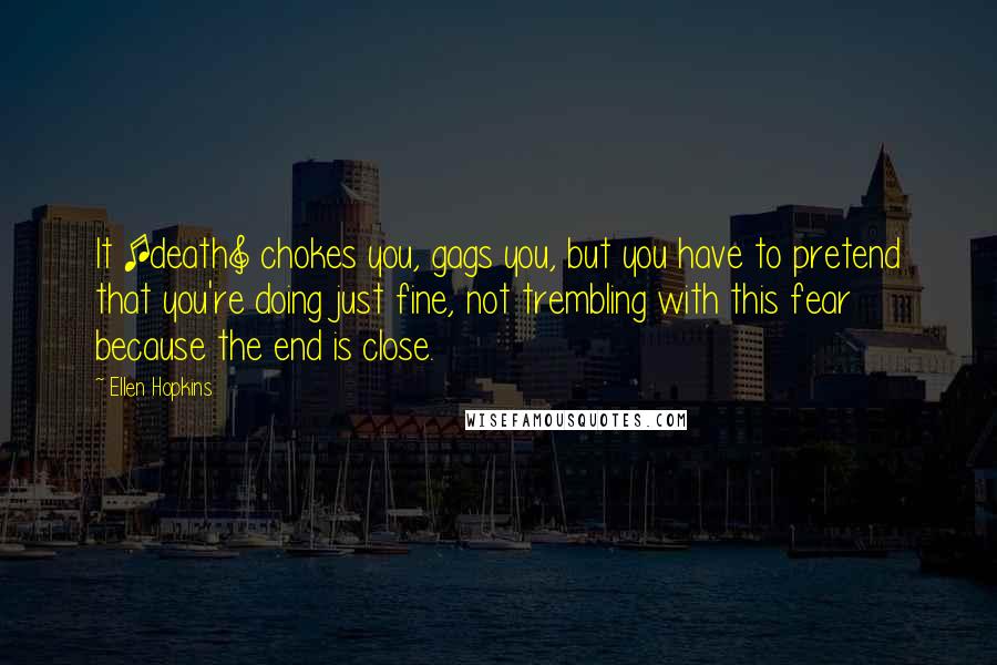 Ellen Hopkins Quotes: It [death] chokes you, gags you, but you have to pretend that you're doing just fine, not trembling with this fear because the end is close.