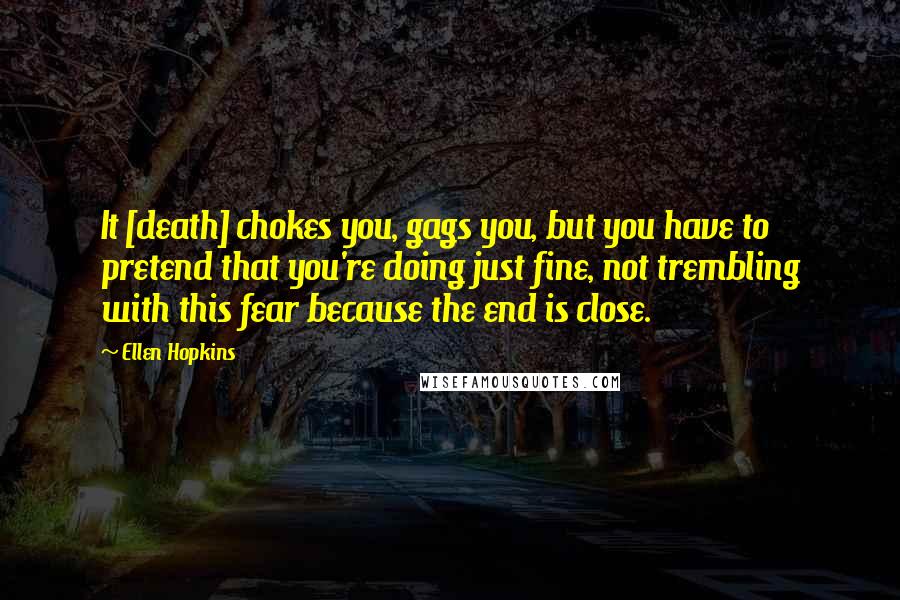 Ellen Hopkins Quotes: It [death] chokes you, gags you, but you have to pretend that you're doing just fine, not trembling with this fear because the end is close.