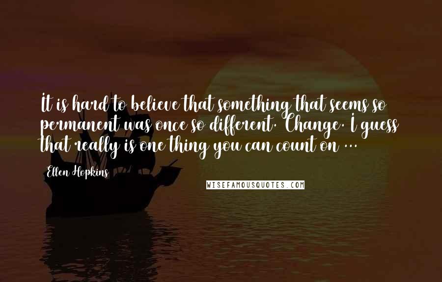 Ellen Hopkins Quotes: It is hard to believe that something that seems so permanent was once so different. Change. I guess that really is one thing you can count on ...