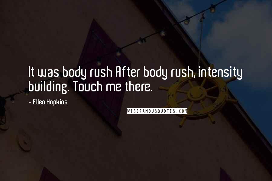 Ellen Hopkins Quotes: It was body rush After body rush, intensity building. Touch me there.