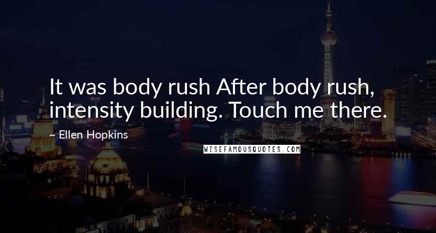 Ellen Hopkins Quotes: It was body rush After body rush, intensity building. Touch me there.