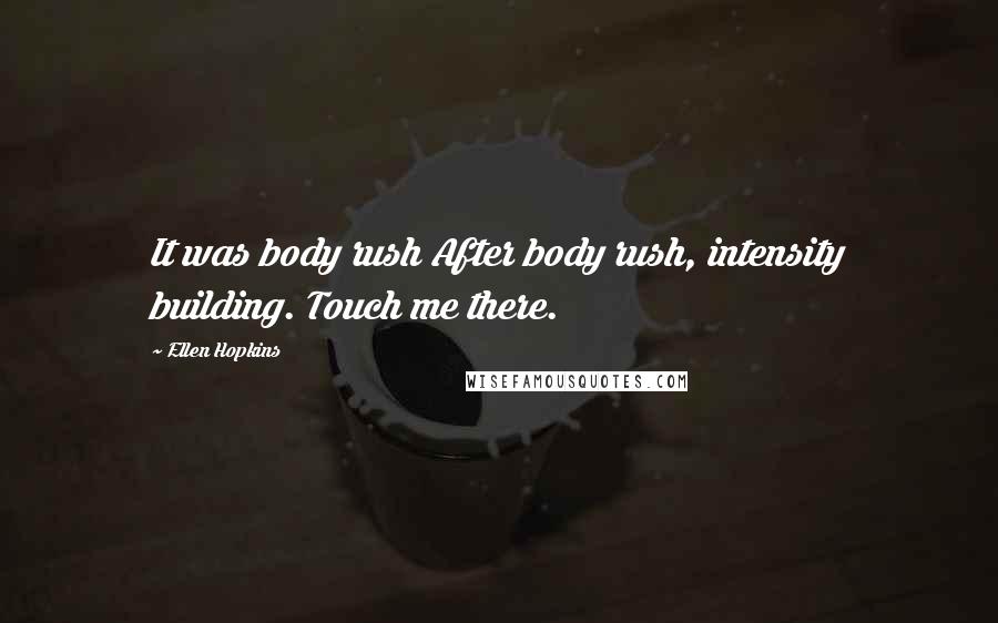 Ellen Hopkins Quotes: It was body rush After body rush, intensity building. Touch me there.