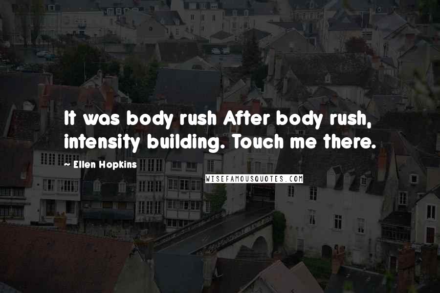 Ellen Hopkins Quotes: It was body rush After body rush, intensity building. Touch me there.
