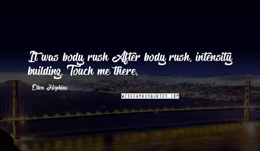 Ellen Hopkins Quotes: It was body rush After body rush, intensity building. Touch me there.