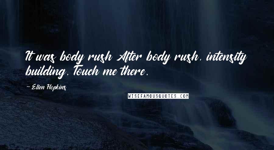 Ellen Hopkins Quotes: It was body rush After body rush, intensity building. Touch me there.