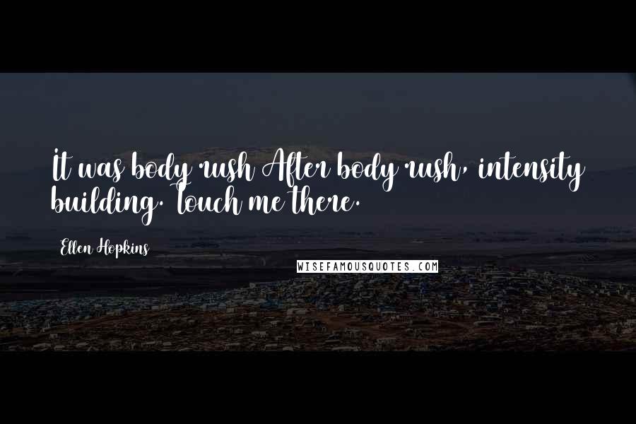 Ellen Hopkins Quotes: It was body rush After body rush, intensity building. Touch me there.