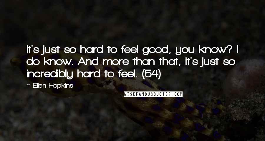Ellen Hopkins Quotes: It's just so hard to feel good, you know? I do know. And more than that, it's just so incredibly hard to feel. (54)