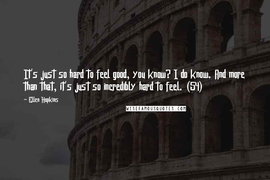Ellen Hopkins Quotes: It's just so hard to feel good, you know? I do know. And more than that, it's just so incredibly hard to feel. (54)