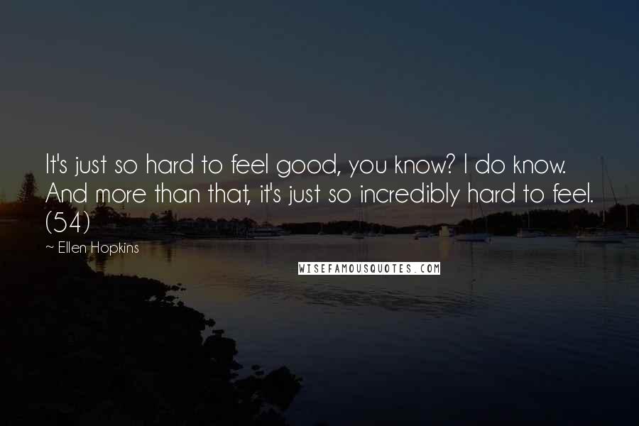 Ellen Hopkins Quotes: It's just so hard to feel good, you know? I do know. And more than that, it's just so incredibly hard to feel. (54)