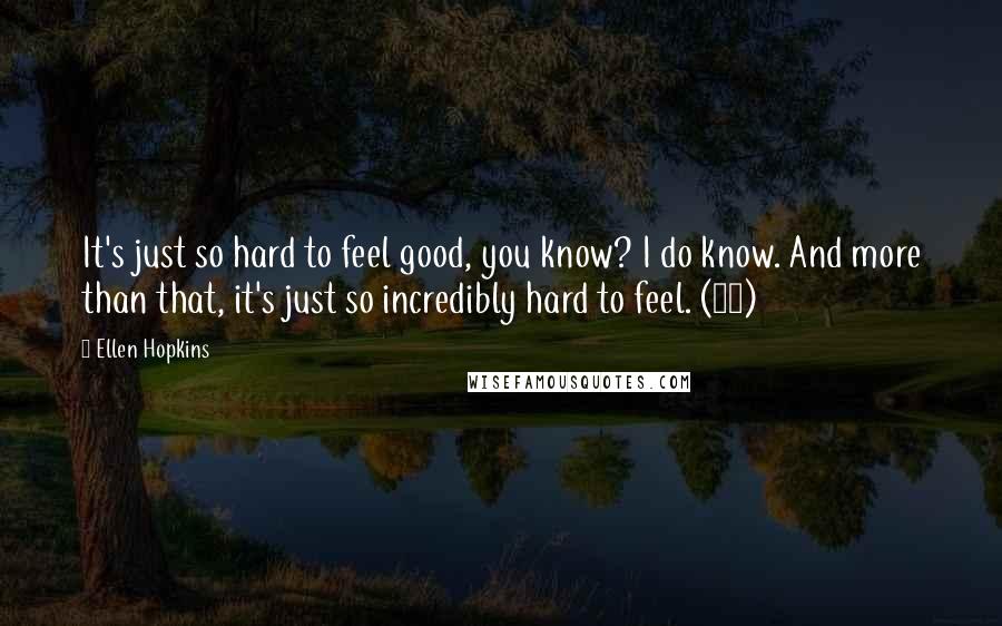 Ellen Hopkins Quotes: It's just so hard to feel good, you know? I do know. And more than that, it's just so incredibly hard to feel. (54)