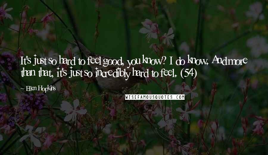 Ellen Hopkins Quotes: It's just so hard to feel good, you know? I do know. And more than that, it's just so incredibly hard to feel. (54)