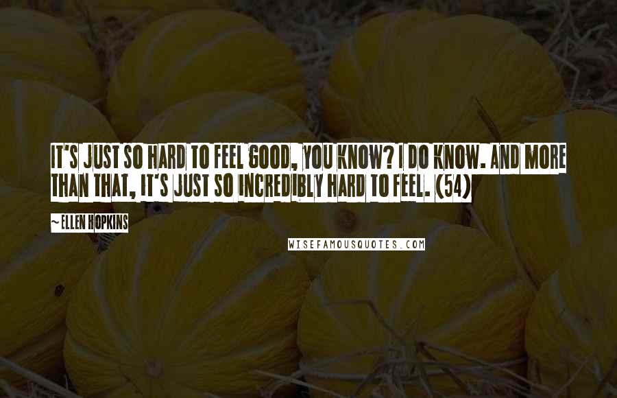 Ellen Hopkins Quotes: It's just so hard to feel good, you know? I do know. And more than that, it's just so incredibly hard to feel. (54)