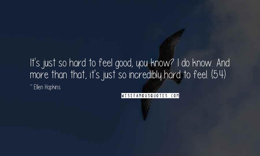 Ellen Hopkins Quotes: It's just so hard to feel good, you know? I do know. And more than that, it's just so incredibly hard to feel. (54)