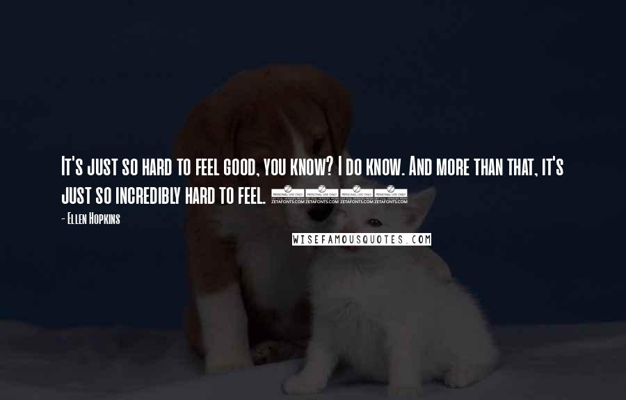 Ellen Hopkins Quotes: It's just so hard to feel good, you know? I do know. And more than that, it's just so incredibly hard to feel. (54)