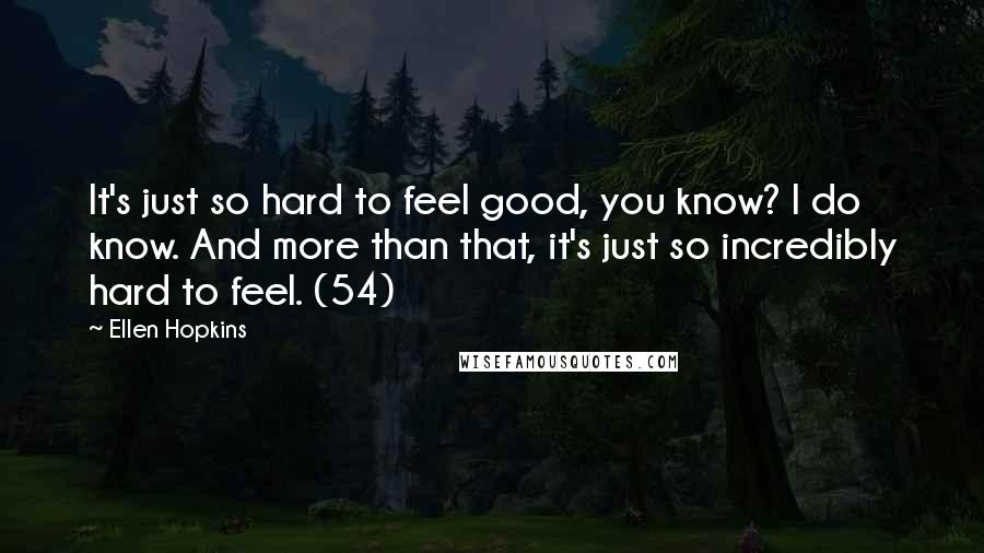 Ellen Hopkins Quotes: It's just so hard to feel good, you know? I do know. And more than that, it's just so incredibly hard to feel. (54)