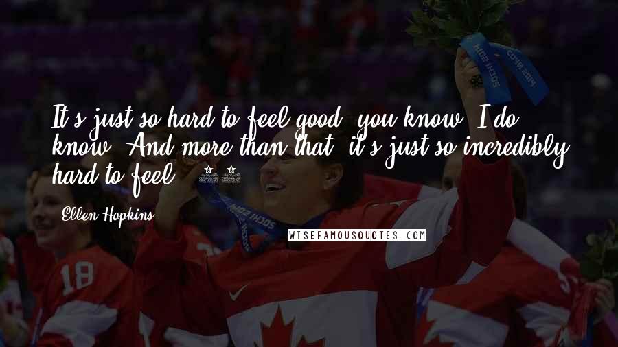 Ellen Hopkins Quotes: It's just so hard to feel good, you know? I do know. And more than that, it's just so incredibly hard to feel. (54)