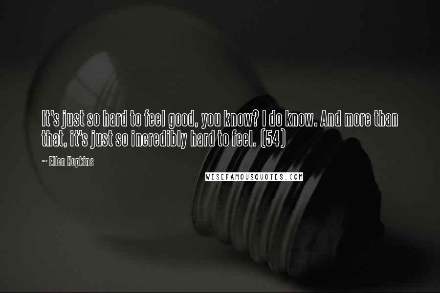 Ellen Hopkins Quotes: It's just so hard to feel good, you know? I do know. And more than that, it's just so incredibly hard to feel. (54)