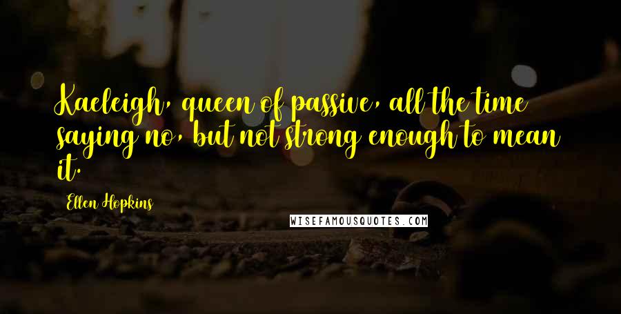 Ellen Hopkins Quotes: Kaeleigh, queen of passive, all the time saying no, but not strong enough to mean it.