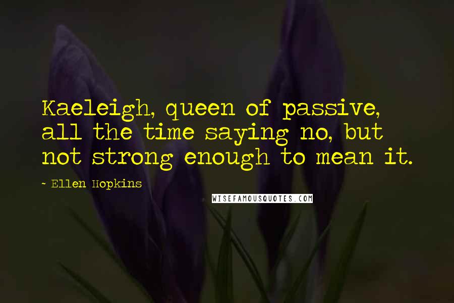 Ellen Hopkins Quotes: Kaeleigh, queen of passive, all the time saying no, but not strong enough to mean it.