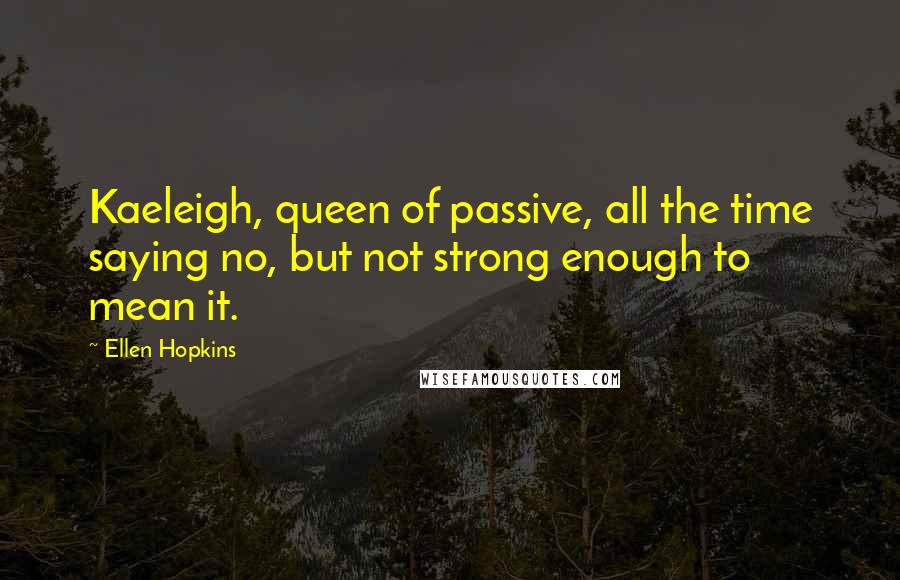 Ellen Hopkins Quotes: Kaeleigh, queen of passive, all the time saying no, but not strong enough to mean it.