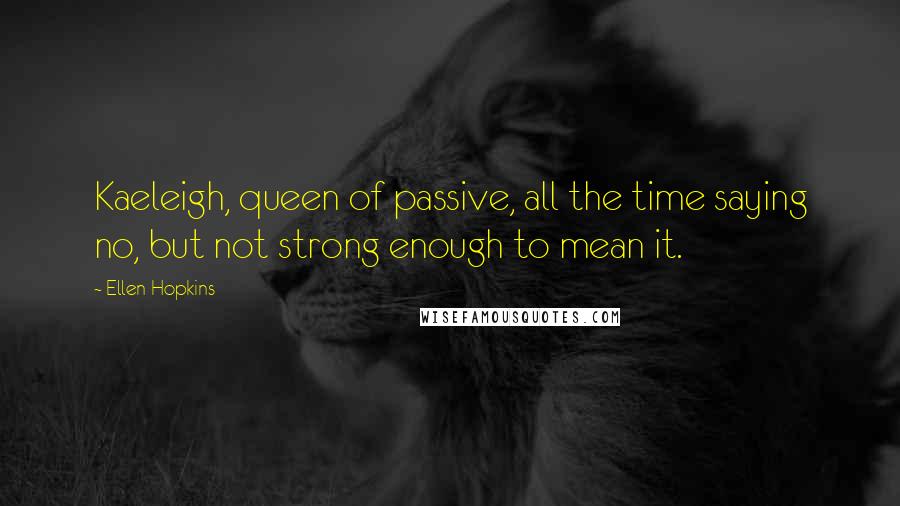 Ellen Hopkins Quotes: Kaeleigh, queen of passive, all the time saying no, but not strong enough to mean it.