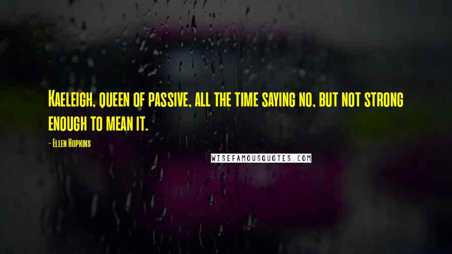 Ellen Hopkins Quotes: Kaeleigh, queen of passive, all the time saying no, but not strong enough to mean it.