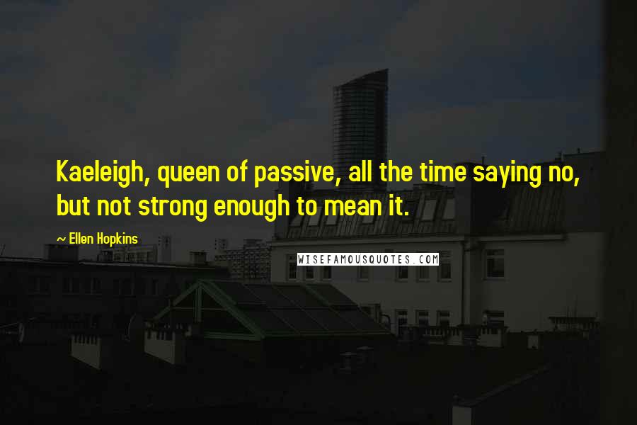 Ellen Hopkins Quotes: Kaeleigh, queen of passive, all the time saying no, but not strong enough to mean it.