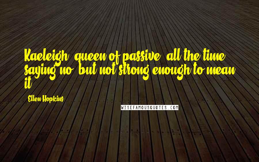 Ellen Hopkins Quotes: Kaeleigh, queen of passive, all the time saying no, but not strong enough to mean it.