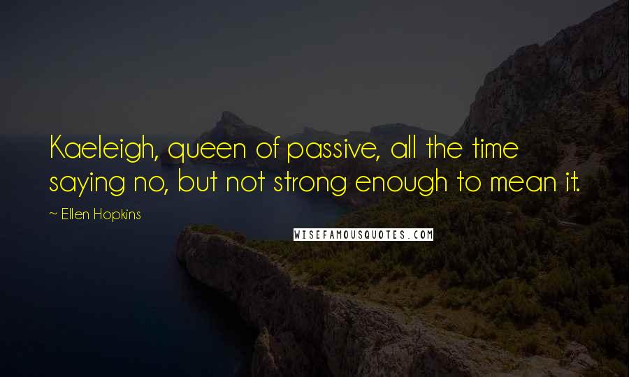 Ellen Hopkins Quotes: Kaeleigh, queen of passive, all the time saying no, but not strong enough to mean it.