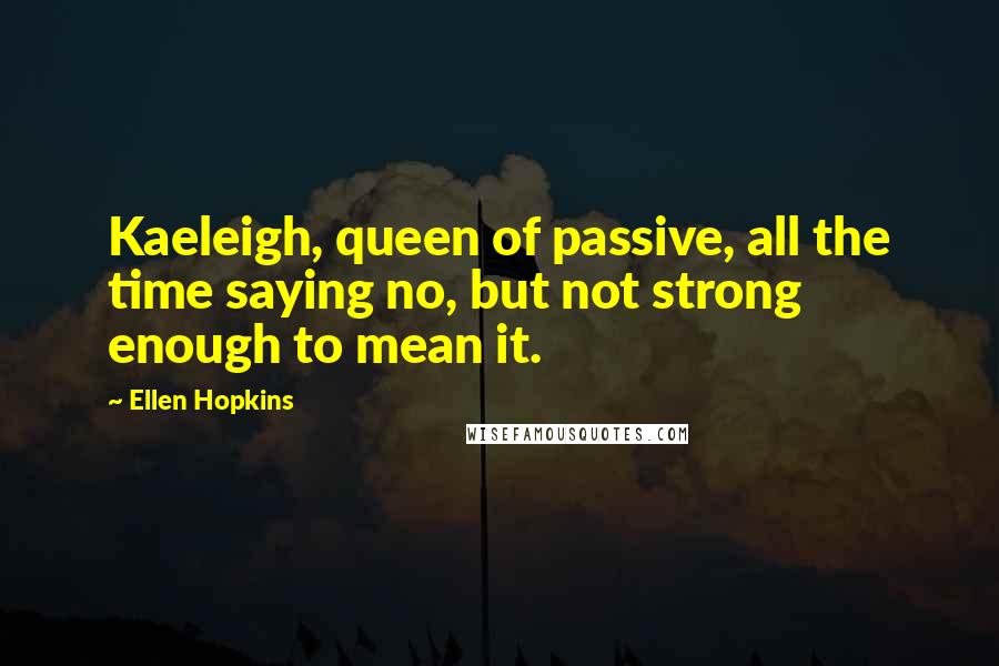 Ellen Hopkins Quotes: Kaeleigh, queen of passive, all the time saying no, but not strong enough to mean it.