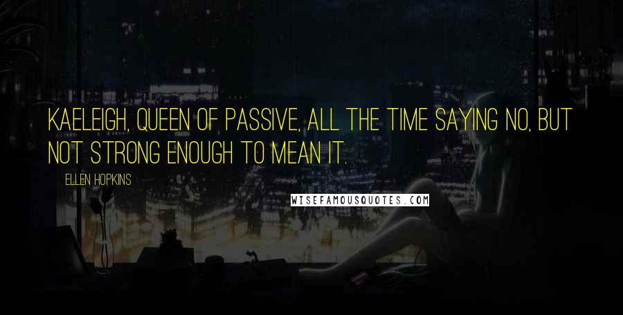 Ellen Hopkins Quotes: Kaeleigh, queen of passive, all the time saying no, but not strong enough to mean it.