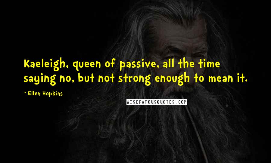 Ellen Hopkins Quotes: Kaeleigh, queen of passive, all the time saying no, but not strong enough to mean it.