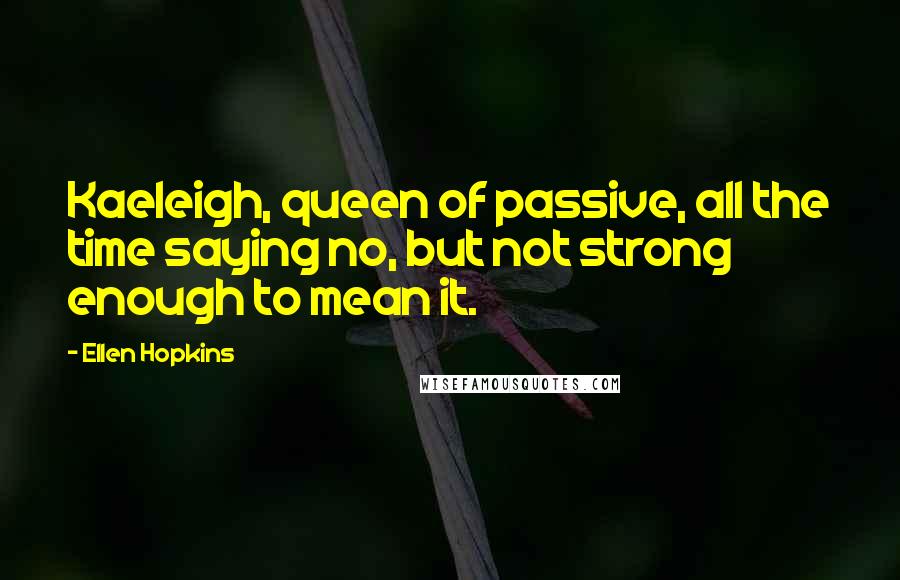 Ellen Hopkins Quotes: Kaeleigh, queen of passive, all the time saying no, but not strong enough to mean it.