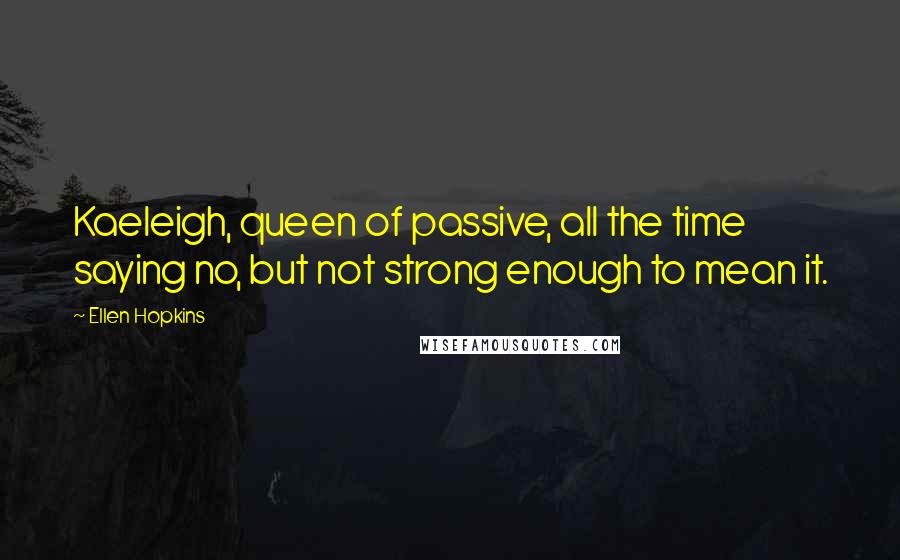 Ellen Hopkins Quotes: Kaeleigh, queen of passive, all the time saying no, but not strong enough to mean it.