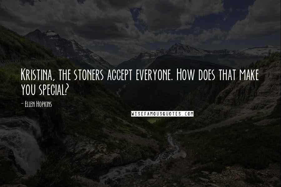 Ellen Hopkins Quotes: Kristina, the stoners accept everyone. How does that make you special?