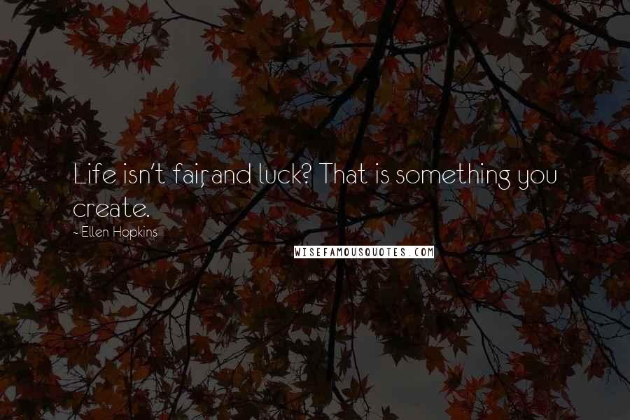 Ellen Hopkins Quotes: Life isn't fair, and luck? That is something you create.