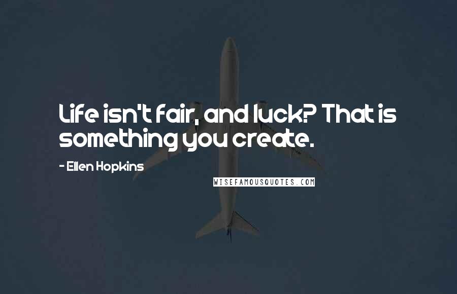 Ellen Hopkins Quotes: Life isn't fair, and luck? That is something you create.