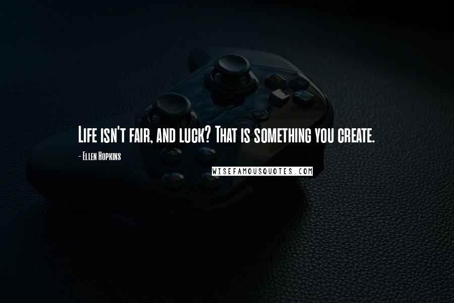 Ellen Hopkins Quotes: Life isn't fair, and luck? That is something you create.