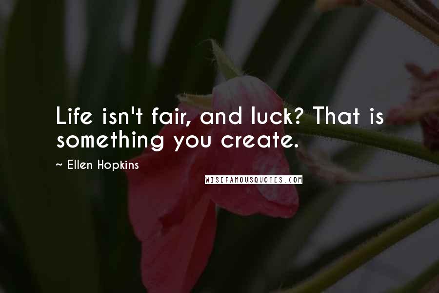 Ellen Hopkins Quotes: Life isn't fair, and luck? That is something you create.