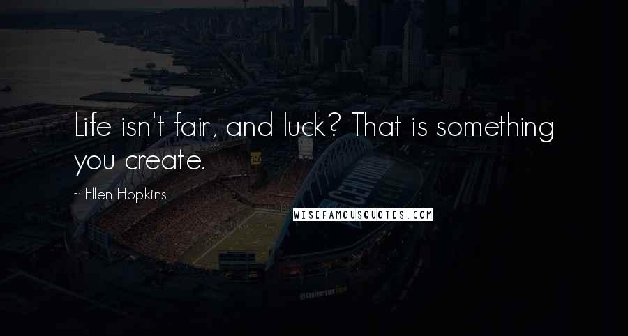 Ellen Hopkins Quotes: Life isn't fair, and luck? That is something you create.