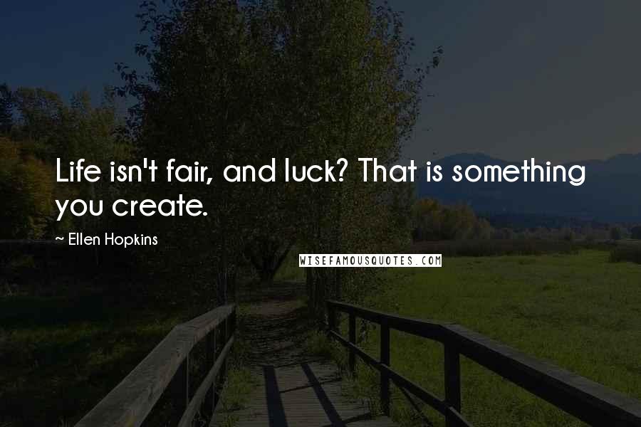 Ellen Hopkins Quotes: Life isn't fair, and luck? That is something you create.