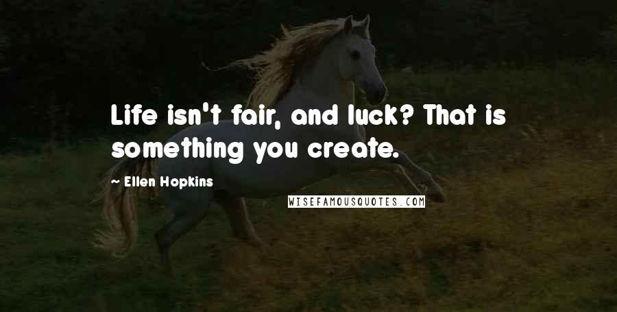 Ellen Hopkins Quotes: Life isn't fair, and luck? That is something you create.