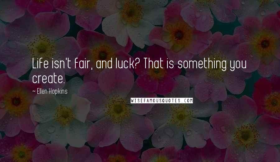 Ellen Hopkins Quotes: Life isn't fair, and luck? That is something you create.