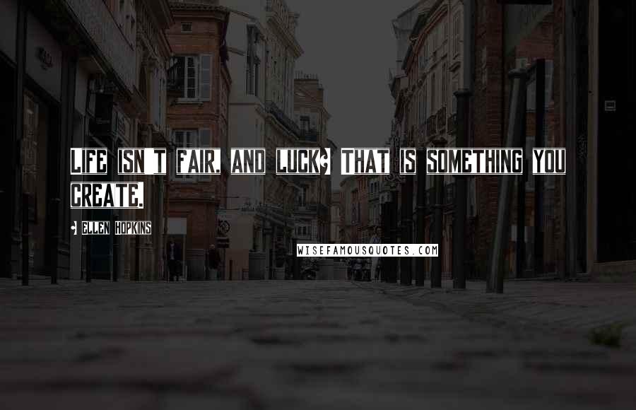 Ellen Hopkins Quotes: Life isn't fair, and luck? That is something you create.