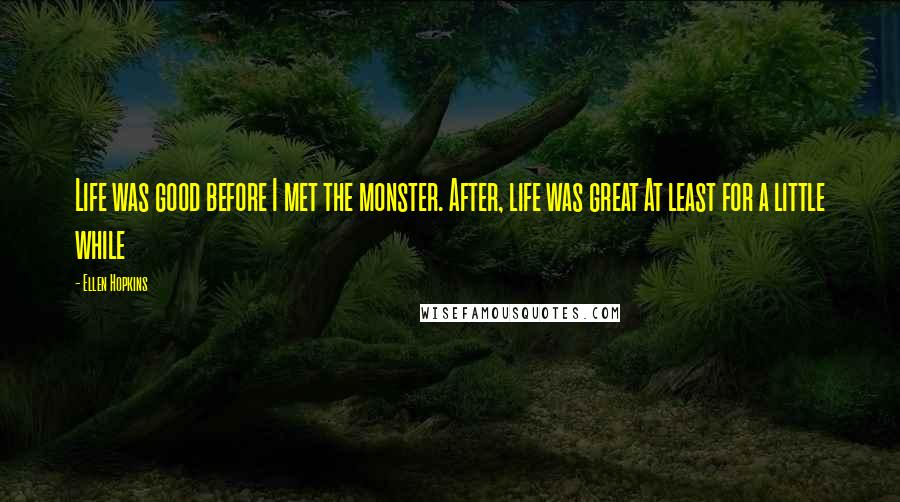 Ellen Hopkins Quotes: Life was good before I met the monster. After, life was great At least for a little while