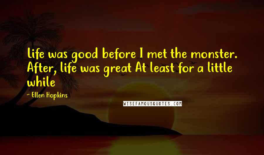 Ellen Hopkins Quotes: Life was good before I met the monster. After, life was great At least for a little while