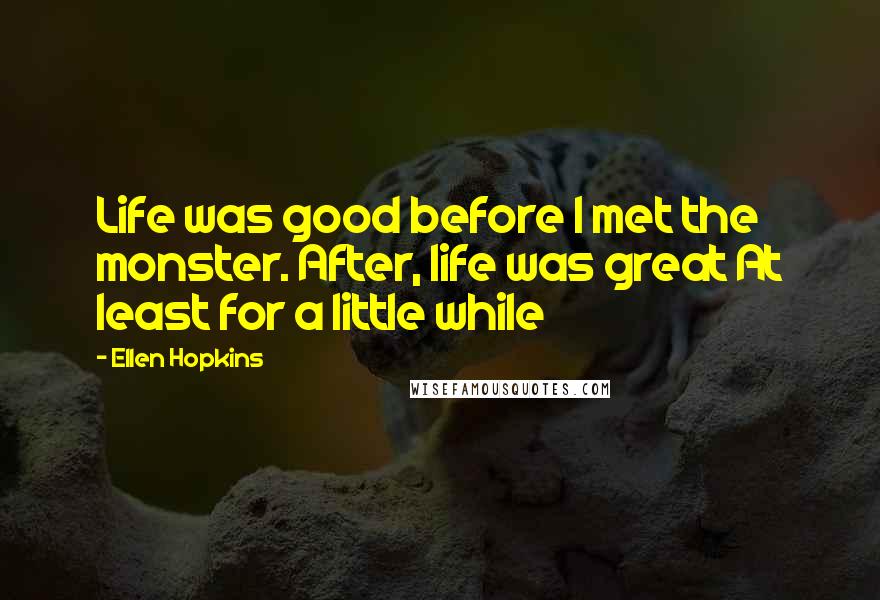 Ellen Hopkins Quotes: Life was good before I met the monster. After, life was great At least for a little while