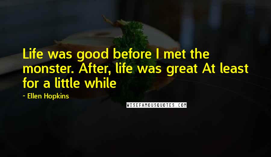 Ellen Hopkins Quotes: Life was good before I met the monster. After, life was great At least for a little while