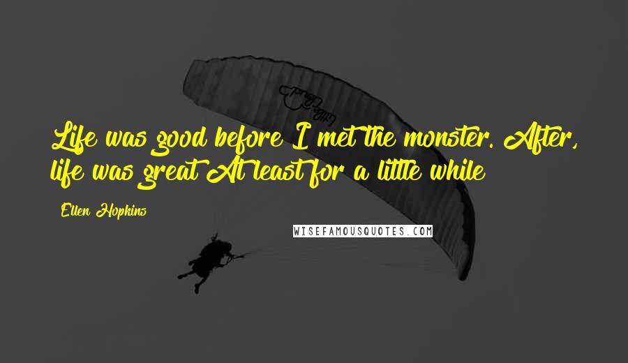 Ellen Hopkins Quotes: Life was good before I met the monster. After, life was great At least for a little while